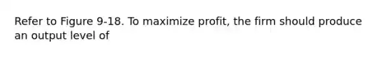 Refer to Figure 9-18. To maximize profit, the firm should produce an output level of