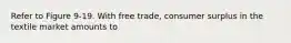 Refer to Figure 9-19. With free trade, consumer surplus in the textile market amounts to