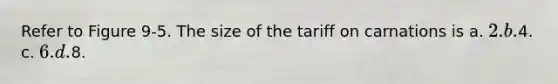 Refer to Figure 9-5. The size of the tariff on carnations is a. 2. b.4. c. 6. d.8.