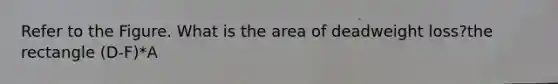 Refer to the Figure. What is the area of deadweight loss?the rectangle (D-F)*A