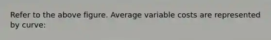 Refer to the above figure. Average variable costs are represented by curve: