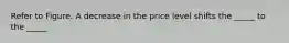 Refer to Figure. A decrease in the price level shifts the _____ to the _____