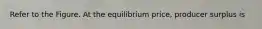 Refer to the Figure. At the equilibrium price, producer surplus is