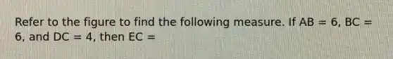 Refer to the figure to find the following measure. If AB = 6, BC = 6, and DC = 4, then EC =