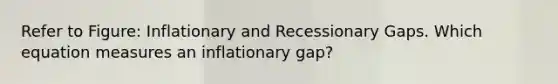 Refer to Figure: Inflationary and Recessionary Gaps. Which equation measures an inflationary gap?