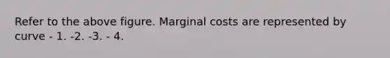 Refer to the above figure. Marginal costs are represented by curve - 1. -2. -3. - 4.