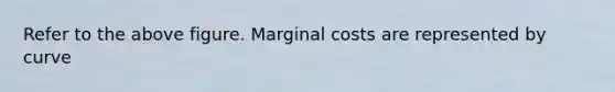 Refer to the above figure. Marginal costs are represented by curve