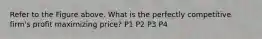 Refer to the Figure above. What is the perfectly competitive firm's profit maximizing price? P1 P2 P3 P4