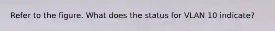 Refer to the figure. What does the status for VLAN 10 indicate?