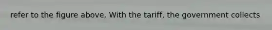 refer to the figure above, With the tariff, the government collects