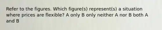 Refer to the figures. Which figure(s) represent(s) a situation where prices are flexible? A only B only neither A nor B both A and B