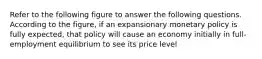 Refer to the following figure to answer the following questions. According to the figure, if an expansionary monetary policy is fully expected, that policy will cause an economy initially in full-employment equilibrium to see its price level