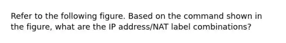 Refer to the following figure. Based on the command shown in the figure, what are the IP address/NAT label combinations?