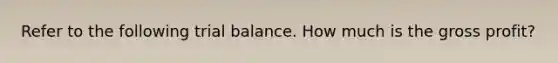 Refer to the following trial balance. How much is the gross profit?