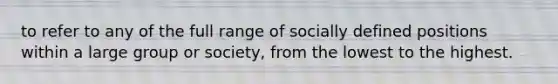 to refer to any of the full range of socially defined positions within a large group or society, from the lowest to the highest.