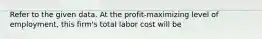 Refer to the given data. At the profit-maximizing level of employment, this firm's total labor cost will be