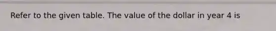 Refer to the given table. The value of the dollar in year 4 is