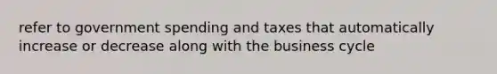 refer to government spending and taxes that automatically increase or decrease along with the business cycle