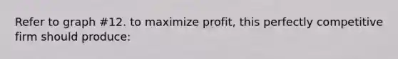 Refer to graph #12. to maximize profit, this perfectly competitive firm should produce: