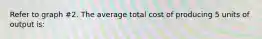 Refer to graph #2. The average total cost of producing 5 units of output is: