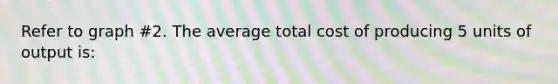 Refer to graph #2. The average total cost of producing 5 units of output is: