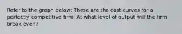 Refer to the graph below: These are the cost curves for a perfectly competitive firm. At what level of output will the firm break even?