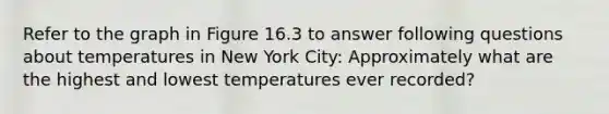 Refer to the graph in Figure 16.3 to answer following questions about temperatures in New York City: Approximately what are the highest and lowest temperatures ever recorded?