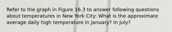 Refer to the graph in Figure 16.3 to answer following questions about temperatures in New York City: What is the approximate average daily high temperature in January? In July?