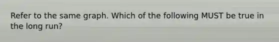 Refer to the same graph. Which of the following MUST be true in the long run?