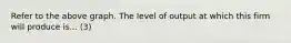 Refer to the above graph. The level of output at which this firm will produce is... (3)