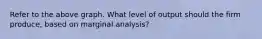 Refer to the above graph. What level of output should the firm produce, based on marginal analysis?