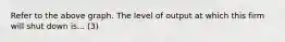 Refer to the above graph. The level of output at which this firm will shut down is... (3)