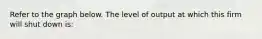 Refer to the graph below. The level of output at which this firm will shut down is: