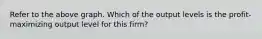 Refer to the above graph. Which of the output levels is the profit-maximizing output level for this firm?