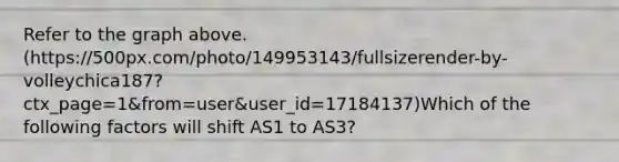 Refer to the graph above. (https://500px.com/photo/149953143/fullsizerender-by-volleychica187?ctx_page=1&from=user&user_id=17184137)Which of the following factors will shift AS1 to AS3?