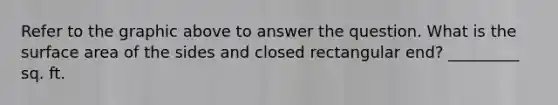 Refer to the graphic above to answer the question. What is the surface area of the sides and closed rectangular end? _________ sq. ft.