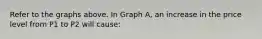 Refer to the graphs above. In Graph A, an increase in the price level from P1 to P2 will cause: