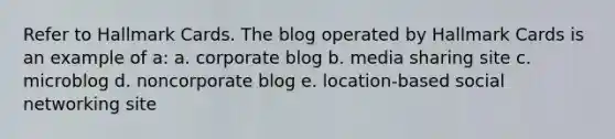 Refer to Hallmark Cards. The blog operated by Hallmark Cards is an example of a: a. corporate blog b. media sharing site c. microblog d. noncorporate blog e. location-based social networking site