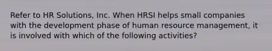 Refer to HR Solutions, Inc. When HRSI helps small companies with the development phase of human resource management, it is involved with which of the following activities?