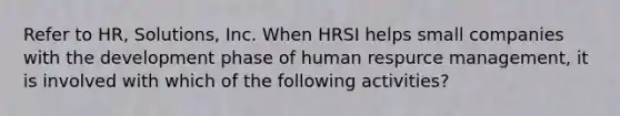 Refer to HR, Solutions, Inc. When HRSI helps small companies with the development phase of human respurce management, it is involved with which of the following activities?