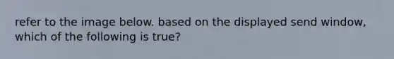 refer to the image below. based on the displayed send window, which of the following is true?