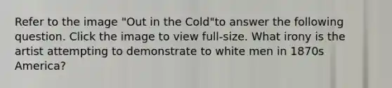 Refer to the image "Out in the Cold"to answer the following question. Click the image to view full-size. What irony is the artist attempting to demonstrate to white men in 1870s America?