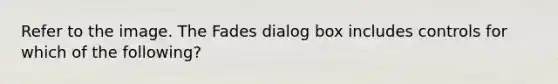 Refer to the image. The Fades dialog box includes controls for which of the following?