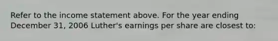 Refer to the income statement above. For the year ending December 31, 2006 Luther's earnings per share are closest to: