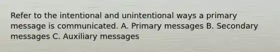 Refer to the intentional and unintentional ways a primary message is communicated. A. Primary messages B. Secondary messages C. Auxiliary messages