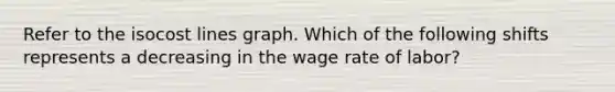 Refer to the isocost lines graph. Which of the following shifts represents a decreasing in the wage rate of labor?