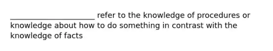 ______________________ refer to the knowledge of procedures or knowledge about how to do something in contrast with the knowledge of facts