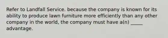 Refer to Landfall Service. because the company is known for its ability to produce lawn furniture more efficiently than any other company in the world, the company must have a(n) _____ advantage.