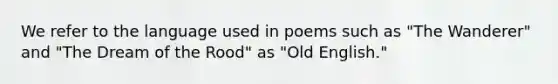 We refer to the language used in poems such as "The Wanderer" and "The Dream of the Rood" as "Old English."