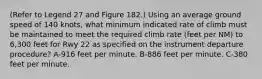 (Refer to Legend 27 and Figure 182.) Using an average ground speed of 140 knots, what minimum indicated rate of climb must be maintained to meet the required climb rate (feet per NM) to 6,300 feet for Rwy 22 as specified on the instrument departure procedure? A-916 feet per minute. B-886 feet per minute. C-380 feet per minute.